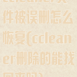 ccleaner文件被误删怎么恢复(ccleaner删除的能找回来吗)