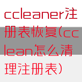 ccleaner注册表恢复(cclean怎么清理注册表)
