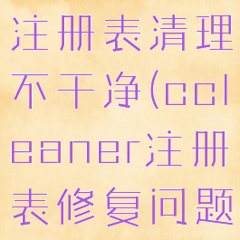 ccleaner注册表清理不干净(ccleaner注册表修复问题)