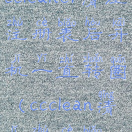 ccleaner清理注册表后开机一直转圈(ccclean清理注册表)