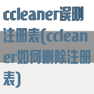 ccleaner误删注册表(ccleaner如何删除注册表)