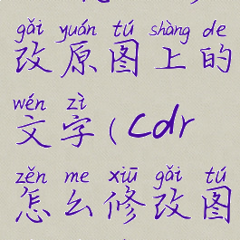 cdr怎么修改原图上的文字(cdr怎么修改图片文字)