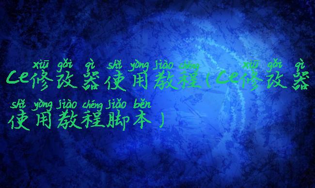ce修改器使用教程(ce修改器使用教程脚本)