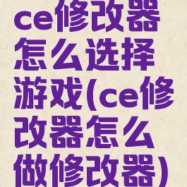 ce修改器怎么选择游戏(ce修改器怎么做修改器)