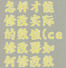 ce修改器怎样才能修改实际的数值(ce修改器如何修改数值)
