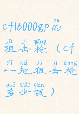 cf16000gp的狙击枪(cf一把狙击枪多少钱)