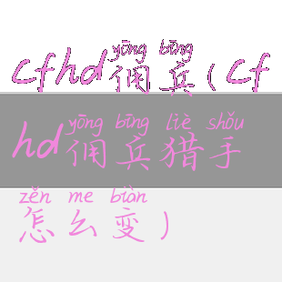 cfhd佣兵(cfhd佣兵猎手怎么变)