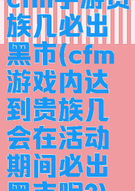 cfm手游贵族几必出黑市(cfm游戏内达到贵族几会在活动期间必出黑市呢?)