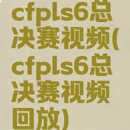 cfpls6总决赛视频(cfpls6总决赛视频回放)