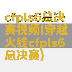 cfpls6总决赛视频(穿越火线cfpls6总决赛)
