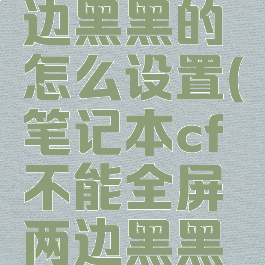cf全屏两边黑黑的怎么设置(笔记本cf不能全屏两边黑黑的)