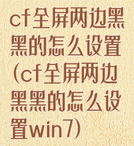 cf全屏两边黑黑的怎么设置(cf全屏两边黑黑的怎么设置win7)