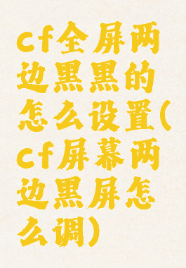 cf全屏两边黑黑的怎么设置(cf屏幕两边黑屏怎么调)