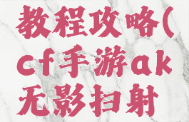 cf手游ak无影扫射教程攻略(cf手游ak无影扫射教程攻略大全)