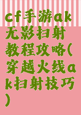 cf手游ak无影扫射教程攻略(穿越火线ak扫射技巧)