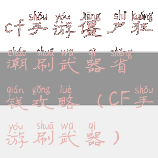 cf手游僵尸狂潮刷武器省钱攻略(CF手游刷武器)