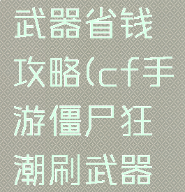 cf手游僵尸狂潮刷武器省钱攻略(cf手游僵尸狂潮刷武器省钱攻略图)