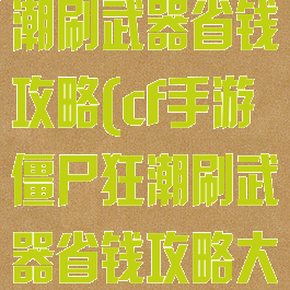 cf手游僵尸狂潮刷武器省钱攻略(cf手游僵尸狂潮刷武器省钱攻略大全)
