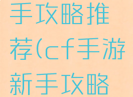 cf手游新手攻略推荐(cf手游新手攻略推荐角色)