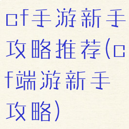 cf手游新手攻略推荐(cf端游新手攻略)