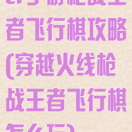 cf手游枪战王者飞行棋攻略(穿越火线枪战王者飞行棋怎么玩)