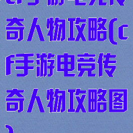 cf手游电竞传奇人物攻略(cf手游电竞传奇人物攻略图)