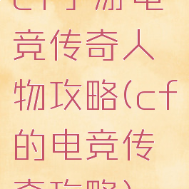 cf手游电竞传奇人物攻略(cf的电竞传奇攻略)