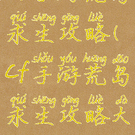 cf手游荒岛求生攻略(cf手游荒岛求生攻略大全)