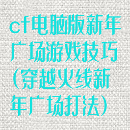 cf电脑版新年广场游戏技巧(穿越火线新年广场打法)