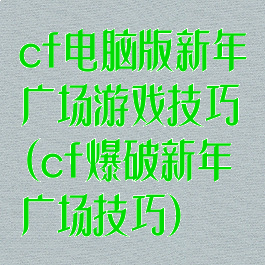 cf电脑版新年广场游戏技巧(cf爆破新年广场技巧)