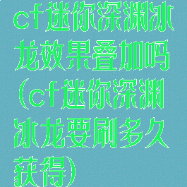 cf迷你深渊冰龙效果叠加吗(cf迷你深渊冰龙要刷多久获得)