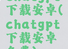 chatgpt下载安卓(chatgpt下载安卓免费)