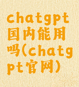 chatgpt国内能用吗(chatgpt官网)