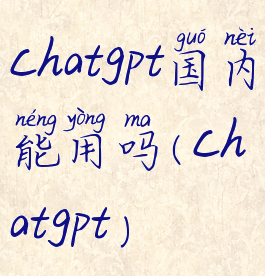 chatgpt国内能用吗(chatgpt)