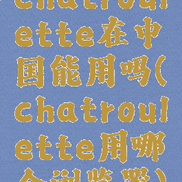 chatroulette在中国能用吗(chatroulette用哪个浏览器)