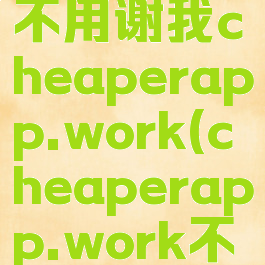 cheaperapp.work不用谢我cheaperapp.work(cheaperapp.work不用谢我.com)