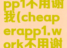cheaperapp1不用谢我(cheaperapp1.work不用谢我)