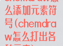 chemdraw怎么添加元素符号(chemdraw怎么打出各种元素)