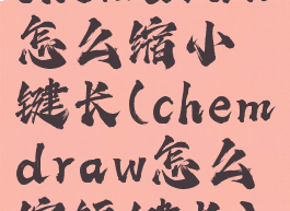 chemdraw怎么缩小键长(chemdraw怎么缩短键长)