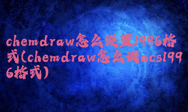 chemdraw怎么设置1996格式(chemdraw怎么调acs1996格式)