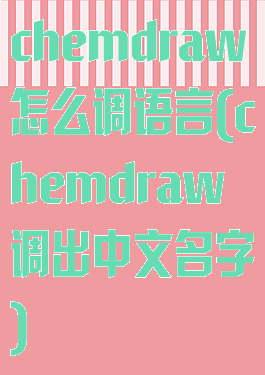 chemdraw怎么调语言(chemdraw调出中文名字)