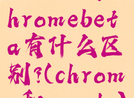 chrome和chromebeta有什么区别?(chrome和google)