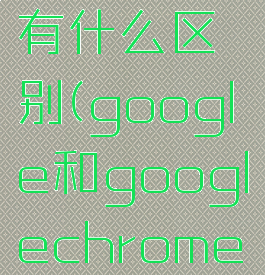 chrome和google有什么区别(google和googlechrome有什么区别)