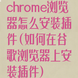 chrome浏览器怎么安装插件(如何在谷歌浏览器上安装插件)