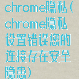 chrome隐私(chrome隐私设置错误您的连接存在安全隐患)