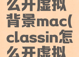 classin怎么开虚拟背景mac(classin怎么开虚拟背景电脑)