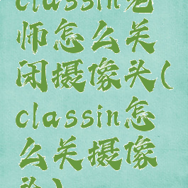 classin老师怎么关闭摄像头(classin怎么关摄像头)