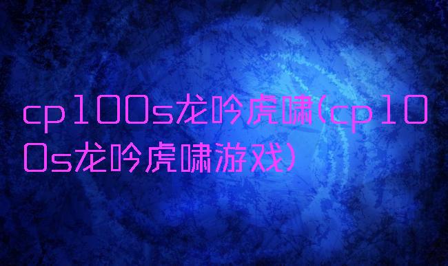 cp100s龙吟虎啸(cp100s龙吟虎啸游戏)