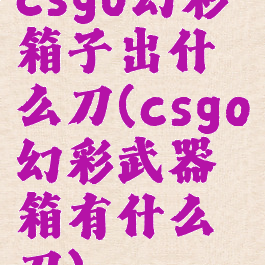 csgo幻彩箱子出什么刀(csgo幻彩武器箱有什么刀)