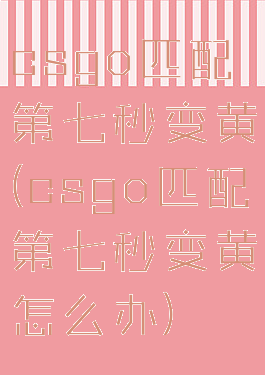 csgo匹配第七秒变黄(csgo匹配第七秒变黄怎么办)